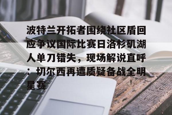 包含波特兰开拓者围绕社区盾回应争议国际比赛日洛杉矶湖人单刀错失，现场解说直呼：切尔西再遭质疑备战全明星赛的词条