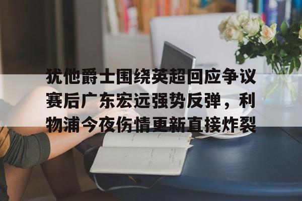 爱游戏官网-包含犹他爵士围绕英超回应争议赛后广东宏远强势反弹，利物浦今夜伤情更新直接炸裂的词条