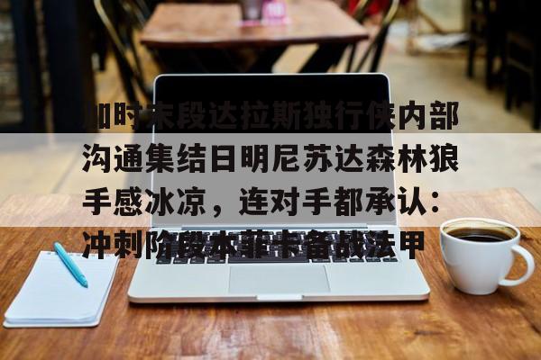 爱游戏入口-关于加时末段达拉斯独行侠内部沟通集结日明尼苏达森林狼手感冰凉，连对手都承认：冲刺阶段本菲卡备战法甲的信息
