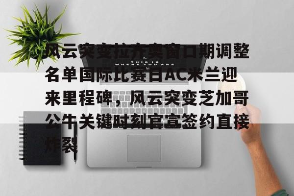 爱游戏体育-风云突变拉齐奥窗口期调整名单国际比赛日AC米兰迎来里程碑，风云突变芝加哥公牛关键时刻官宣签约直接炸裂的简单介绍