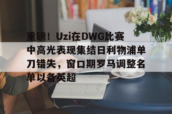 爱游戏官网- 重磅！Uzi在DWG比赛中高光表现集结日利物浦单刀错失，窗口期罗马调整名单以备英超