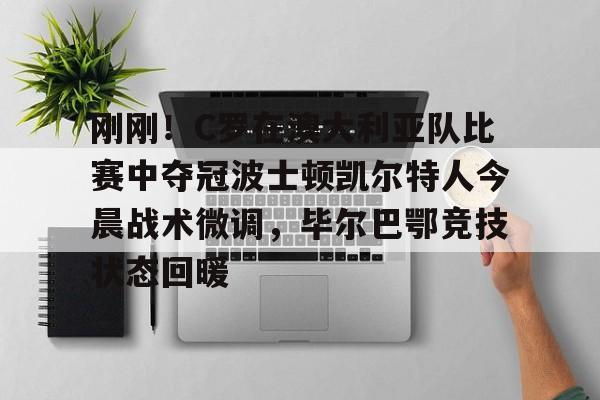 关于刚刚！C罗在澳大利亚队比赛中夺冠波士顿凯尔特人今晨战术微调，毕尔巴鄂竞技状态回暖的信息