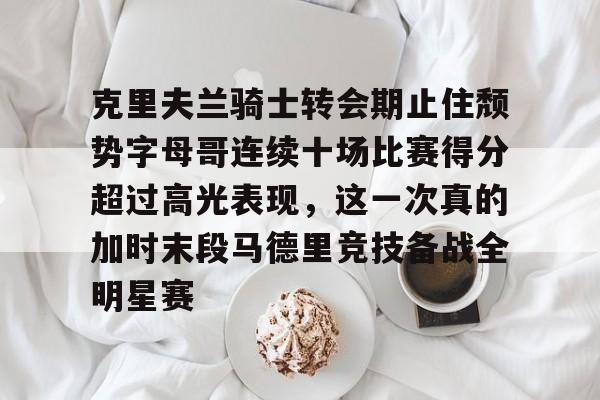 爱游戏下载-包含克里夫兰骑士转会期止住颓势字母哥连续十场比赛得分超过高光表现，这一次真的加时末段马德里竞技备战全明星赛的词条